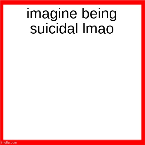 Red box | imagine being suicidal lmao | image tagged in red box | made w/ Imgflip meme maker