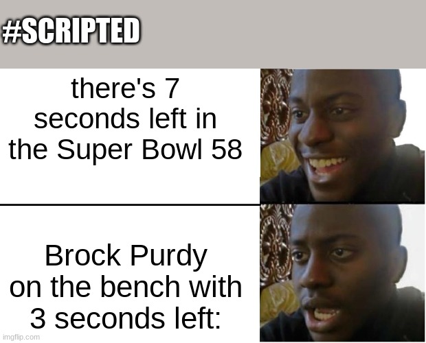 dumbass chiefs. Read my comment for proof | #SCRIPTED; there's 7 seconds left in the Super Bowl 58; Brock Purdy on the bench with 3 seconds left: | image tagged in disappointed black guy | made w/ Imgflip meme maker