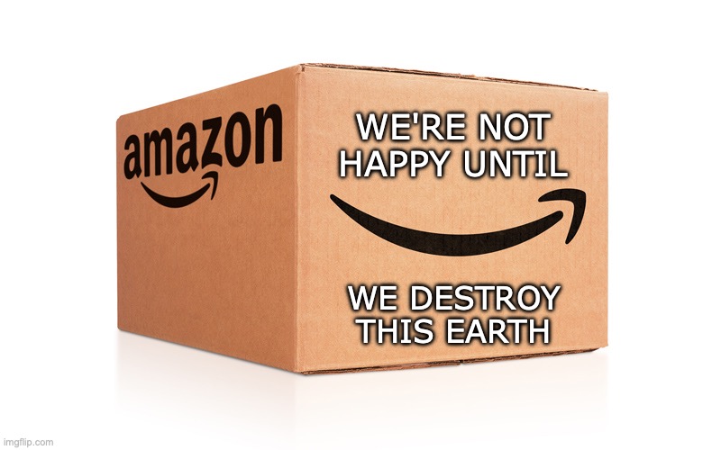 What the box isn't saying | WE'RE NOT HAPPY UNTIL; WE DESTROY THIS EARTH | image tagged in amazon box | made w/ Imgflip meme maker
