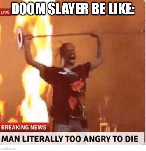 A little bad, but it’s true | DOOM SLAYER BE LIKE: | image tagged in man to angry to die | made w/ Imgflip meme maker