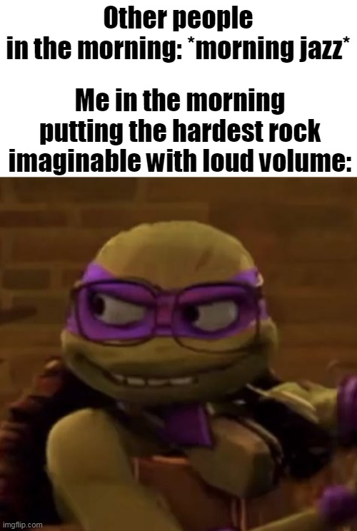 im a headphone user, u? | Other people in the morning: *morning jazz*; Me in the morning putting the hardest rock imaginable with loud volume: | image tagged in tmnt,music,funny memes,rock,funny,relatable | made w/ Imgflip meme maker