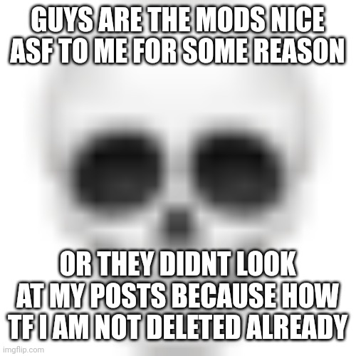 Weird | GUYS ARE THE MODS NICE ASF TO ME FOR SOME REASON; OR THEY DIDNT LOOK AT MY POSTS BECAUSE HOW TF I AM NOT DELETED ALREADY | image tagged in skull emoji | made w/ Imgflip meme maker