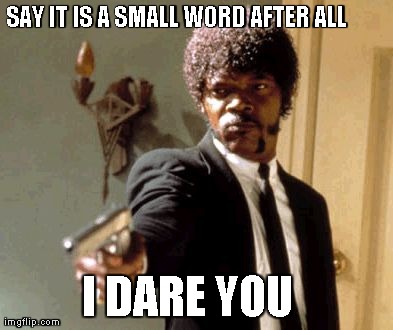 Say That Again I Dare You | SAY IT IS A SMALL WORD AFTER ALL  I DARE YOU | image tagged in memes,say that again i dare you | made w/ Imgflip meme maker