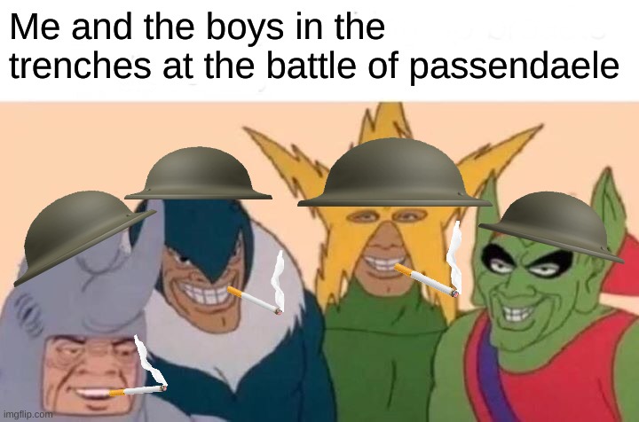 Me And The Boys Meme | Me and the boys in the trenches at the battle of passendaele | image tagged in memes,me and the boys | made w/ Imgflip meme maker