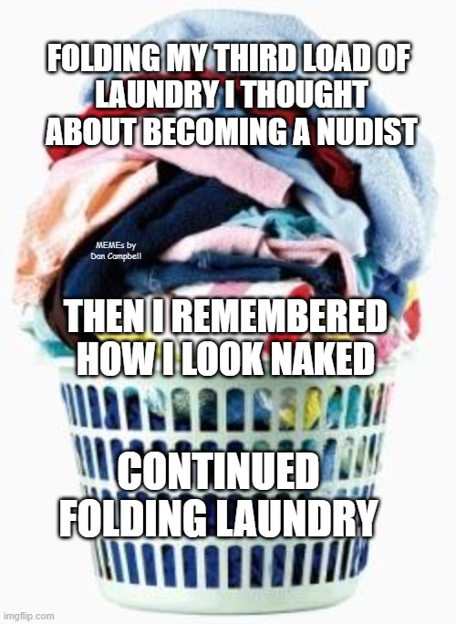 Laundry | FOLDING MY THIRD LOAD OF 
LAUNDRY I THOUGHT ABOUT BECOMING A NUDIST; MEMEs by Dan Campbell; THEN I REMEMBERED HOW I LOOK NAKED; CONTINUED FOLDING LAUNDRY | image tagged in laundry | made w/ Imgflip meme maker