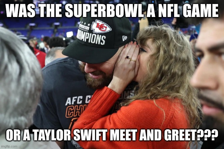 real | WAS THE SUPERBOWL A NFL GAME; OR A TAYLOR SWIFT MEET AND GREET??? | image tagged in taylor swift whispering to travis kelce | made w/ Imgflip meme maker