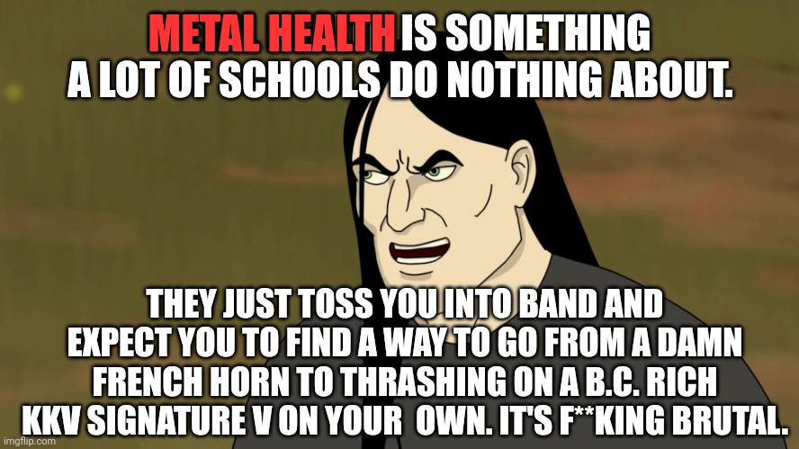 Nathan Explosion Brutal | METAL HEALTH IS SOMETHING A LOT OF SCHOOLS DO NOTHING ABOUT. THEY JUST TOSS YOU INTO BAND AND EXPECT YOU TO FIND A WAY TO GO FROM A DAMN FRE | image tagged in nathan explosion brutal | made w/ Imgflip meme maker