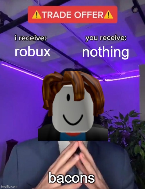 It's true tho- | robux; nothing; bacons | image tagged in trade offer,roblox meme,robux,trade,memes,oh wow are you actually reading these tags | made w/ Imgflip meme maker
