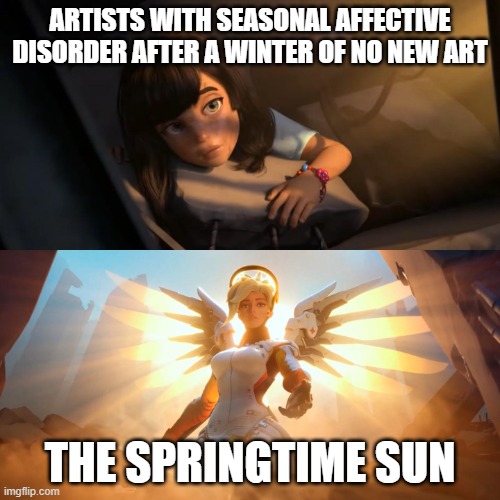 Artists with Seasonal Affective Disorder | ARTISTS WITH SEASONAL AFFECTIVE DISORDER AFTER A WINTER OF NO NEW ART; THE SPRINGTIME SUN | image tagged in overwatch mercy meme | made w/ Imgflip meme maker