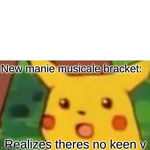 well this sucks | New manie musicale bracket:; Realizes theres no keen v | image tagged in memes,surprised pikachu | made w/ Imgflip meme maker