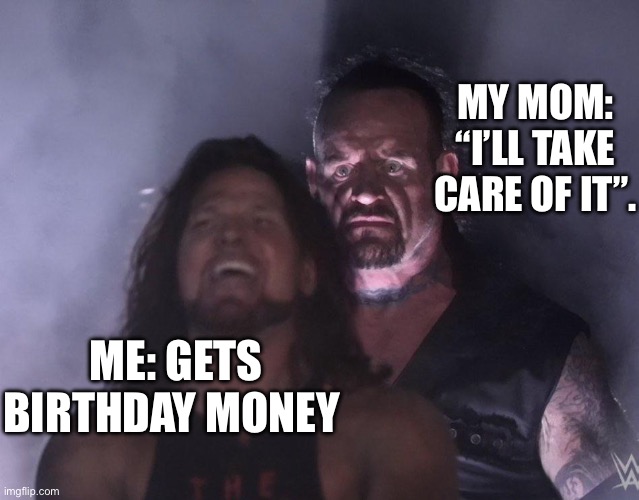 undertaker | MY MOM: “I’LL TAKE CARE OF IT”. ME: GETS BIRTHDAY MONEY | image tagged in undertaker | made w/ Imgflip meme maker