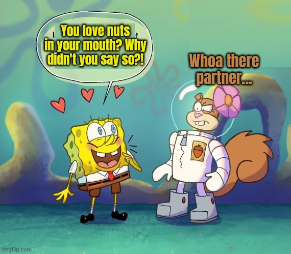 Spongebob's valentime's dai surprise... | You love nuts in your mouth? Why didn't you say so?! Whoa there partner... | image tagged in no nut february,spongebob,happy valentine's day | made w/ Imgflip meme maker