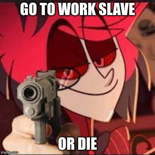 al with a gun | GO TO WORK SLAVE; OR DIE | image tagged in funny memes,hazbin hotel | made w/ Imgflip meme maker