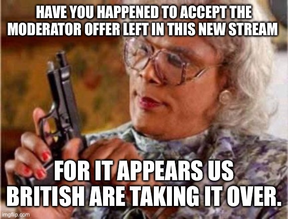 Madea | HAVE YOU HAPPENED TO ACCEPT THE MODERATOR OFFER LEFT IN THIS NEW STREAM FOR IT APPEARS US BRITISH ARE TAKING IT OVER. | image tagged in madea | made w/ Imgflip meme maker