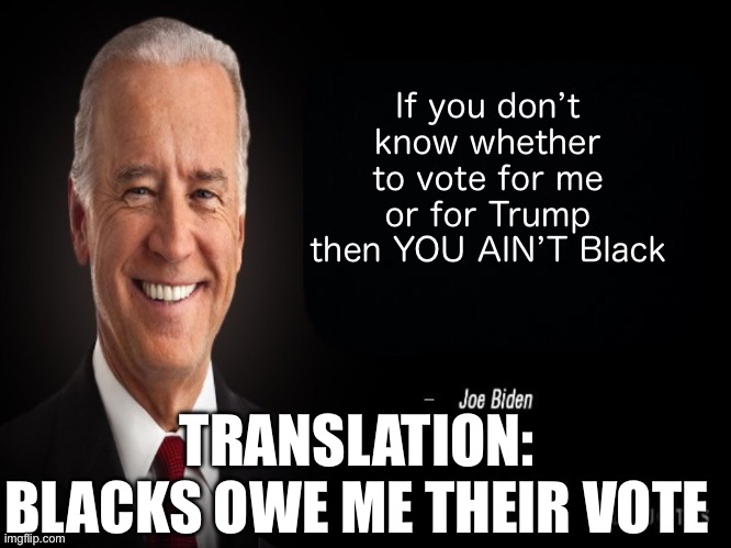Happy Black History Month 5 | If you don’t know whether to vote for me or for Trump then YOU AIN’T Black; TRANSLATION: BLACKS OWE ME THEIR VOTE | image tagged in joe biden quote | made w/ Imgflip meme maker