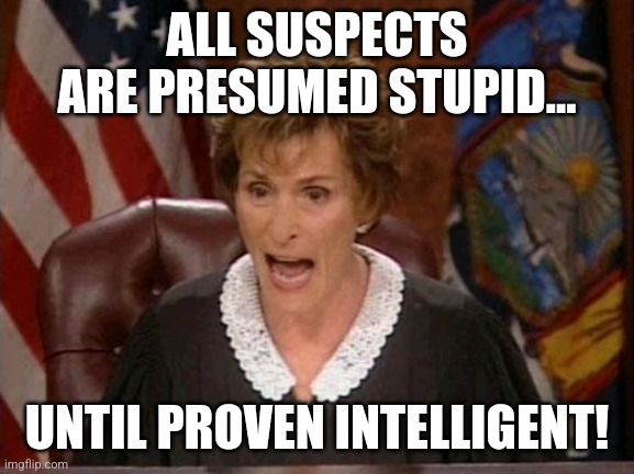 This is probably something most judges would agree with... | ALL SUSPECTS ARE PRESUMED STUPID... UNTIL PROVEN INTELLIGENT! | image tagged in judge judy,court,stupid people,expectation vs reality,failure,nutcase | made w/ Imgflip meme maker