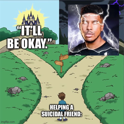 Two Paths | “IT’LL BE OKAY.”; HELPING A SUICIDAL FRIEND: | image tagged in two paths | made w/ Imgflip meme maker