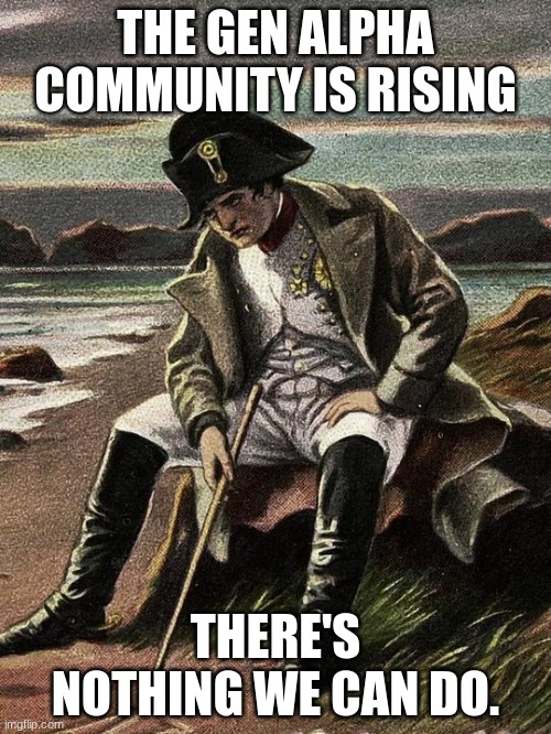 There's nothing we can do. | THE GEN ALPHA COMMUNITY IS RISING; THERE'S NOTHING WE CAN DO. | image tagged in napoleon meme | made w/ Imgflip meme maker