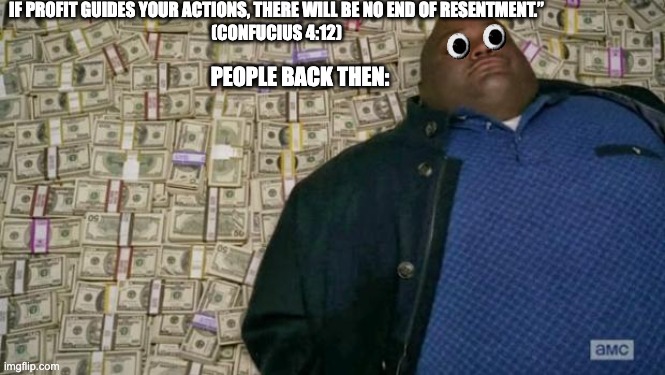 huell money | IF PROFIT GUIDES YOUR ACTIONS, THERE WILL BE NO END OF RESENTMENT.”
(CONFUCIUS 4:12); PEOPLE BACK THEN: | image tagged in huell money | made w/ Imgflip meme maker