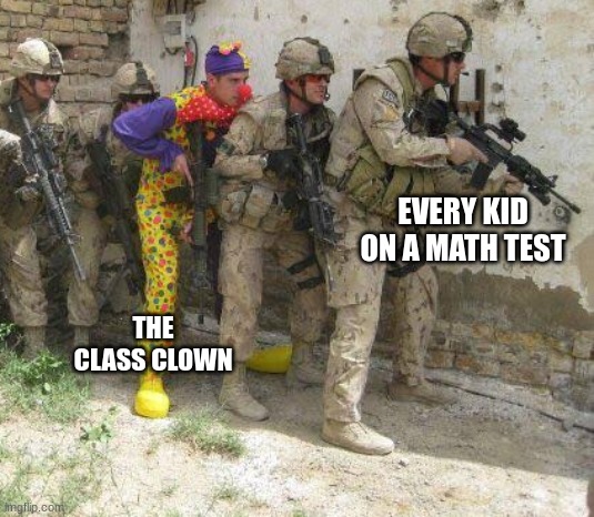school memes part one | EVERY KID ON A MATH TEST; THE CLASS CLOWN | image tagged in army clown,test,school meme,school sucks,clown,funny meme | made w/ Imgflip meme maker