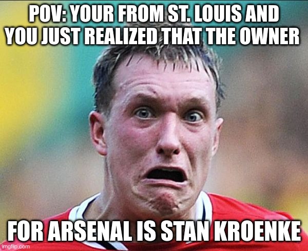 did u just say soccer | POV: YOUR FROM ST. LOUIS AND YOU JUST REALIZED THAT THE OWNER; FOR ARSENAL IS STAN KROENKE | image tagged in did u just say soccer | made w/ Imgflip meme maker