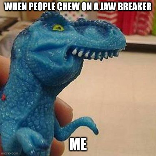 OW! | WHEN PEOPLE CHEW ON A JAW BREAKER; ME | image tagged in f dinosaur,hurt,so true memes | made w/ Imgflip meme maker