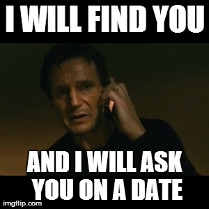 Liam Neeson Taken Meme | I WILL FIND YOU AND I WILL ASK YOU ON A DATE | image tagged in memes,liam neeson taken | made w/ Imgflip meme maker