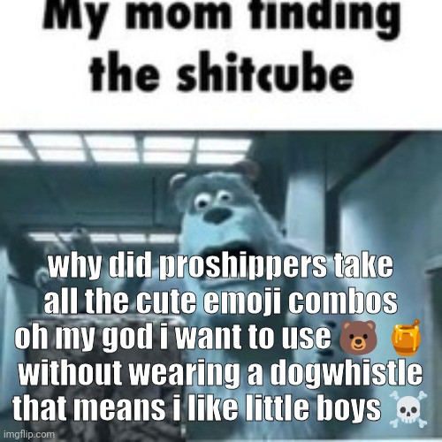 :( | why did proshippers take all the cute emoji combos oh my god i want to use 🐻 🍯 without wearing a dogwhistle that means i like little boys ☠️ | image tagged in my mom finding the shitcube | made w/ Imgflip meme maker