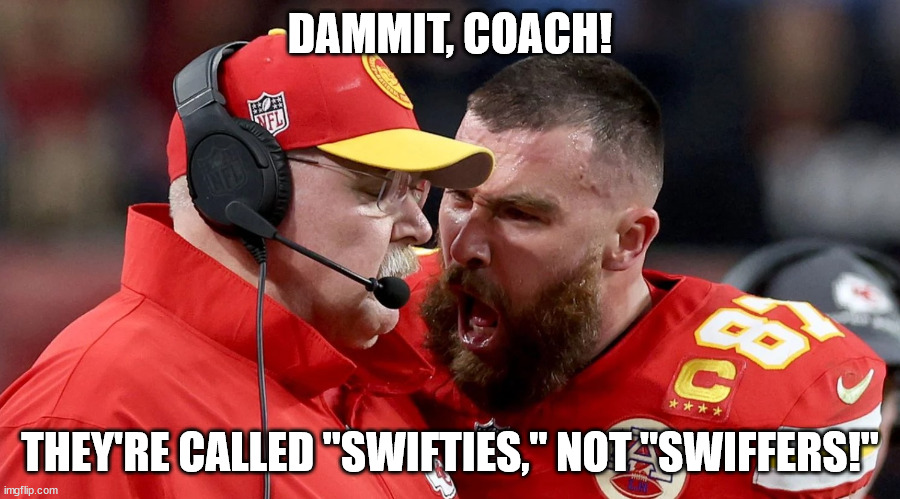 Behind The Scenes At The Super Bowl | DAMMIT, COACH! THEY'RE CALLED "SWIFTIES," NOT "SWIFFERS!" | image tagged in kelce reid,humor,funny,superbowl,football,kelce | made w/ Imgflip meme maker