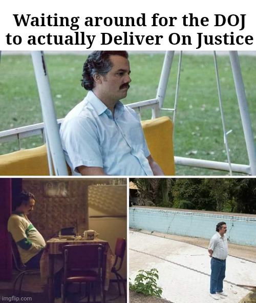 Sad Pablo Escobar | Waiting around for the DOJ to actually Deliver On Justice | image tagged in memes,sad pablo escobar | made w/ Imgflip meme maker