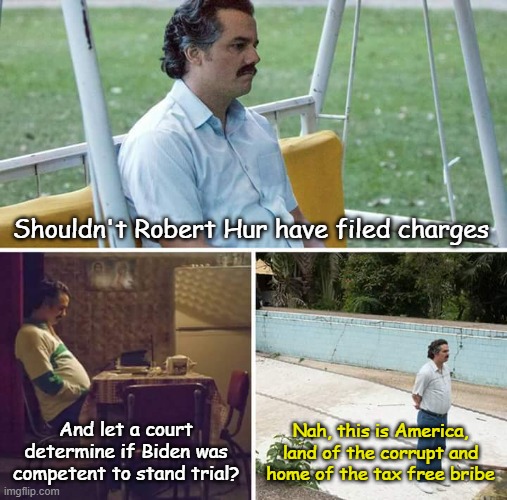 Asking for a friend.... | Shouldn't Robert Hur have filed charges; And let a court determine if Biden was competent to stand trial? Nah, this is America, land of the corrupt and home of the tax free bribe | image tagged in memes,sad pablo escobar | made w/ Imgflip meme maker