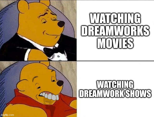 IDK why I made this | WATCHING DREAMWORKS MOVIES; WATCHING DREAMWORK SHOWS | image tagged in tuxedo winnie the pooh grossed reverse | made w/ Imgflip meme maker