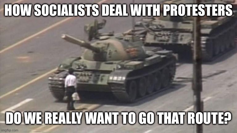 Tiananmen Square Tank Man | HOW SOCIALISTS DEAL WITH PROTESTERS; DO WE REALLY WANT TO GO THAT ROUTE? | image tagged in tiananmen square tank man | made w/ Imgflip meme maker