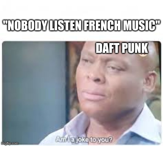 I am a joke to you? | "NOBODY LISTEN FRENCH MUSIC"; DAFT PUNK | image tagged in i am a joke to you | made w/ Imgflip meme maker