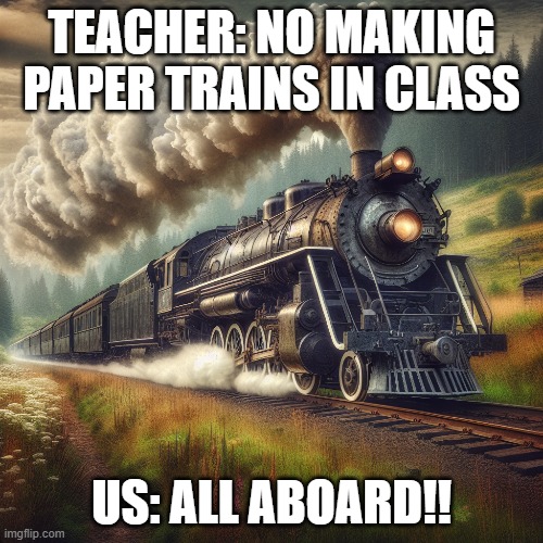 When You Make A Train in School. | TEACHER: NO MAKING PAPER TRAINS IN CLASS; US: ALL ABOARD!! | image tagged in trains | made w/ Imgflip meme maker