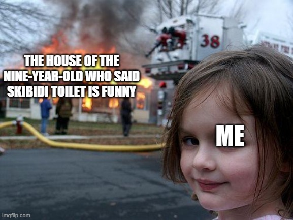 Arson :) | THE HOUSE OF THE NINE-YEAR-OLD WHO SAID SKIBIDI TOILET IS FUNNY; ME | image tagged in memes,disaster girl | made w/ Imgflip meme maker