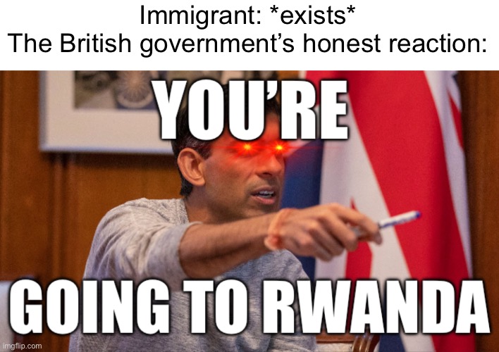 The British government has an extremely efficient and sophisticated way of dealing with immigrants | Immigrant: *exists*
The British government’s honest reaction: | image tagged in rishi sunak,britain,deportation,politics,rwanda | made w/ Imgflip meme maker