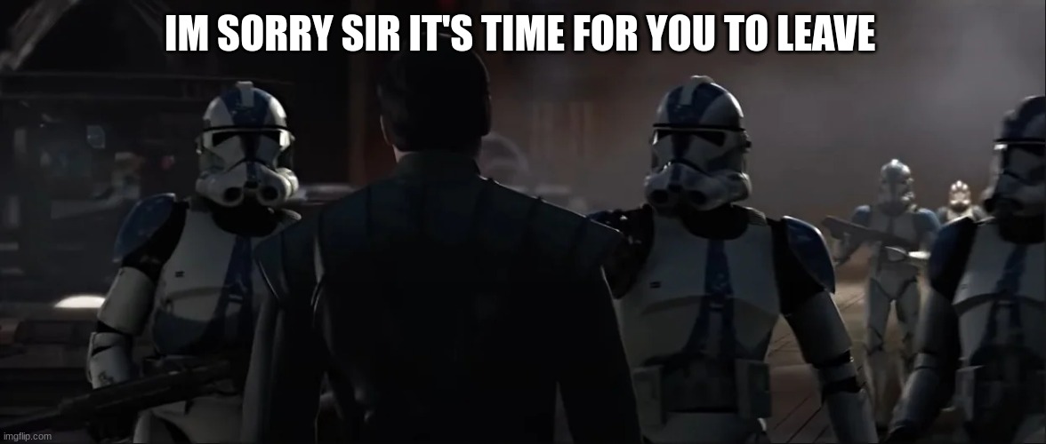 501st clone troopers | IM SORRY SIR IT'S TIME FOR YOU TO LEAVE | image tagged in 501st clone troopers | made w/ Imgflip meme maker