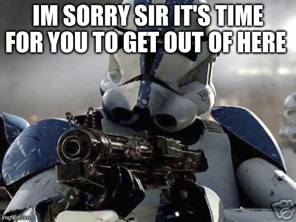 Clone trooper | IM SORRY SIR IT'S TIME FOR YOU TO GET OUT OF HERE | image tagged in clone trooper | made w/ Imgflip meme maker