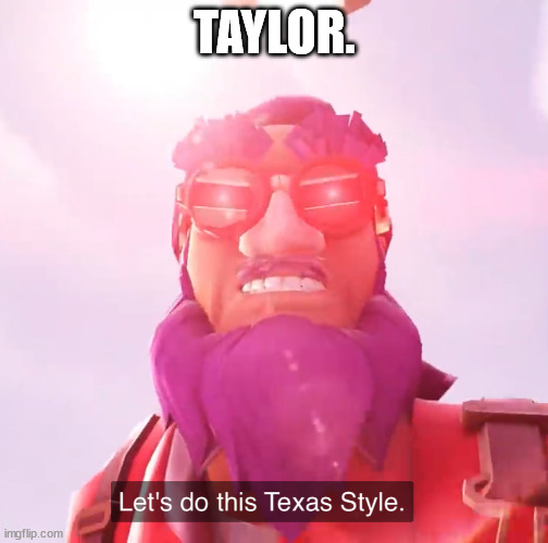 Hey taylor | TAYLOR. | image tagged in let s do this texas style,fashion,contentfarm,sappin,my,taylor swift | made w/ Imgflip meme maker