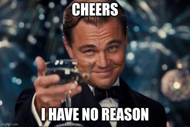 Leonardo Dicaprio Cheers | CHEERS; I HAVE NO REASON | image tagged in memes,leonardo dicaprio cheers | made w/ Imgflip meme maker