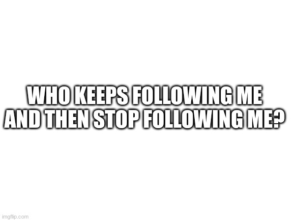 WHO KEEPS FOLLOWING ME AND THEN STOP FOLLOWING ME? | made w/ Imgflip meme maker