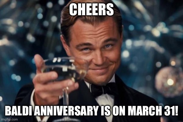 Leonardo Dicaprio Cheers | CHEERS; BALDI ANNIVERSARY IS ON MARCH 31! | image tagged in memes,leonardo dicaprio cheers | made w/ Imgflip meme maker