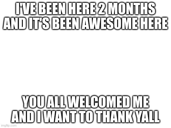 I'VE BEEN HERE 2 MONTHS AND IT'S BEEN AWESOME HERE; YOU ALL WELCOMED ME AND I WANT TO THANK YALL | made w/ Imgflip meme maker