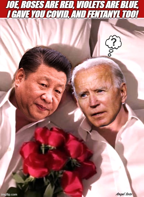 Biden and Xi Jinping celebrate Valentine's day 2 | JOE, ROSES ARE RED, VIOLETS ARE BLUE,
I GAVE YOU COVID, AND FENTANYL TOO! Angel Soto | image tagged in biden and xi jinping celebrate valentine's day 2,joe biden,xi jinping,fentanyl,covid,roses are red violets are are blue | made w/ Imgflip meme maker