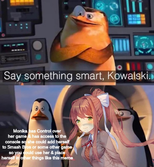 Say something smart Kowalski | Monika has Control over her game & has access to the console so she could add herself to Smash Bros or some other game so you could use her & place herself in other things like this meme | image tagged in say something smart kowalski,monika,just monika,ddlc,doki doki literature club,penguins of madagascar | made w/ Imgflip meme maker