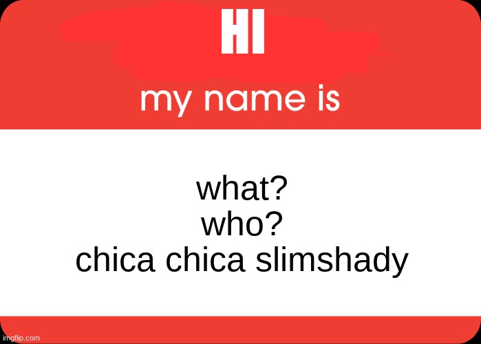 i need help :p | HI; what?
who?
chica chica slimshady | image tagged in hello my name is | made w/ Imgflip meme maker