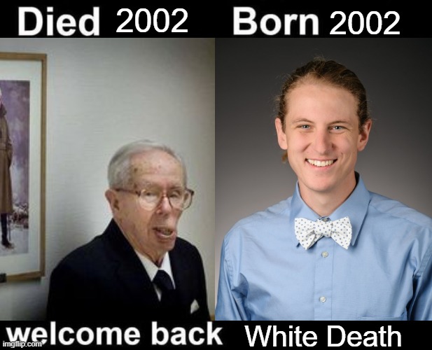 . | 2002; 2002; White Death | image tagged in born died welcome back | made w/ Imgflip meme maker