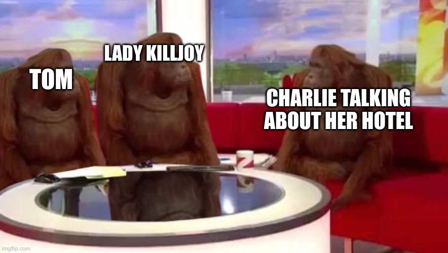 where monkey | LADY KILLJOY; TOM; CHARLIE TALKING ABOUT HER HOTEL | image tagged in where monkey | made w/ Imgflip meme maker