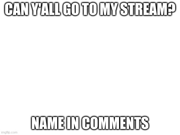 plz | CAN Y'ALL GO TO MY STREAM? NAME IN COMMENTS | made w/ Imgflip meme maker